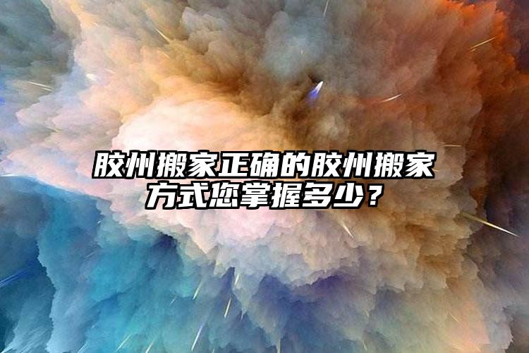 膠州搬家正確的膠州搬家方式您掌握多少...