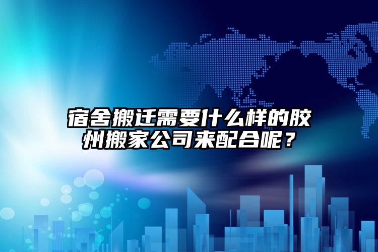 宿舍搬遷需要什么樣的膠州搬家公司來配...