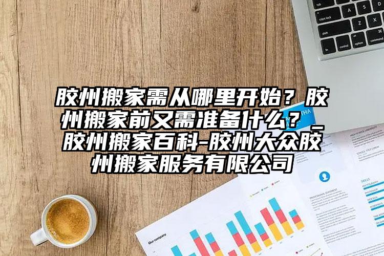 膠州搬家需從哪里開始？膠州搬家前又需...