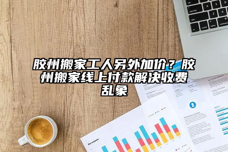 膠州搬家工人另外加價(jià)？膠州搬家線上付...