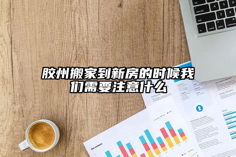 膠州搬家到新房的時(shí)候我們需要注意什么