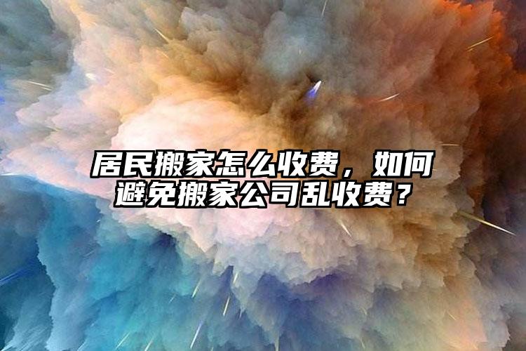 居民搬家怎么收費(fèi)，如何避免搬家公司亂...