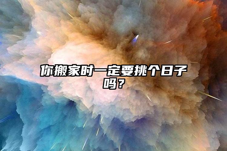 你搬家時(shí)一定要挑個(gè)日子嗎？