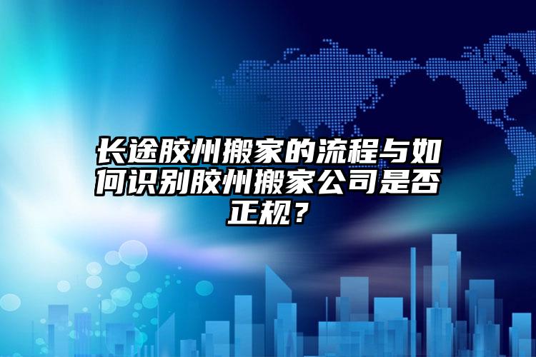 長途膠州搬家的流程與如何識(shí)別膠州搬家公司是否正規(guī)？