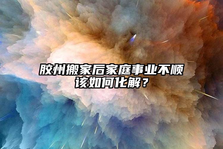 膠州搬家后家庭事業(yè)不順該如何化解？