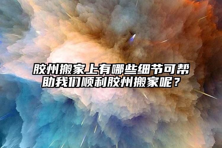 膠州搬家上有哪些細(xì)節(jié)可幫助我們順利膠...