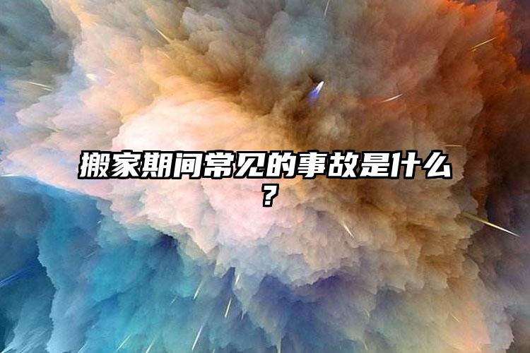 搬家期間常見的事故是什么？