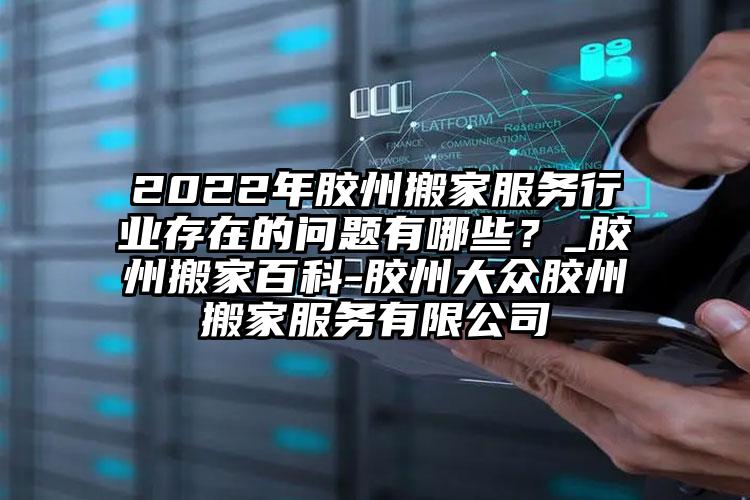 2022年膠州搬家服務(wù)行業(yè)存在的問題...