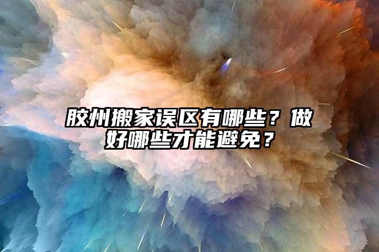 膠州搬家誤區(qū)有哪些？做好哪些才能避免...