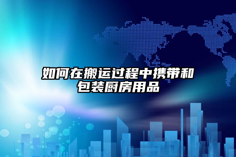 如何在搬運(yùn)過程中攜帶和包裝廚房用品