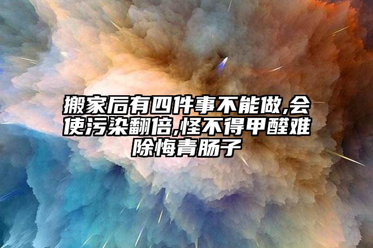 搬家后有四件事不能做,會(huì)使污染翻倍,...