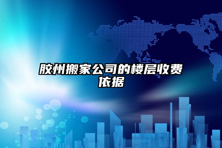 膠州搬家公司的樓層收費(fèi)依據(jù)