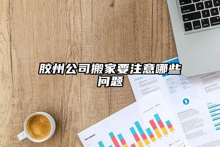 膠州公司搬家要注意哪些問(wèn)題