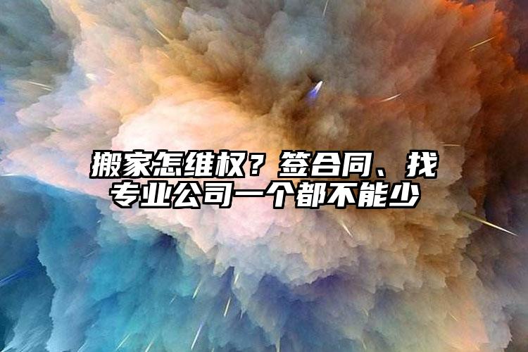 搬家怎維權(quán)？簽合同、找專業(yè)公司一個都...