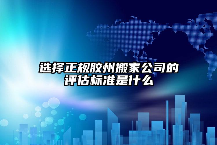 選擇正規(guī)膠州搬家公司的評估標準是什么