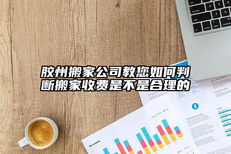 膠州搬家公司教您如何判斷搬家收費(fèi)是不...