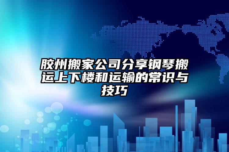 膠州搬家公司分享鋼琴搬運上下樓和運輸...