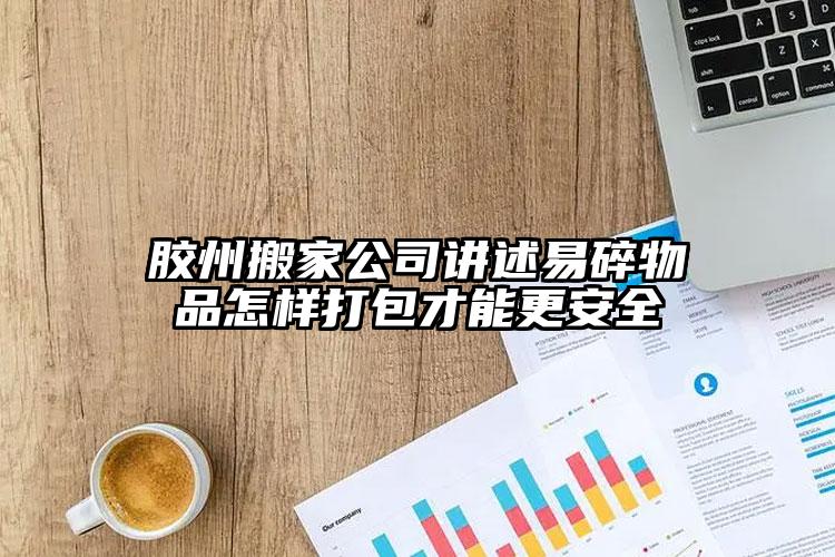 膠州搬家公司講述易碎物品怎樣打包才能...