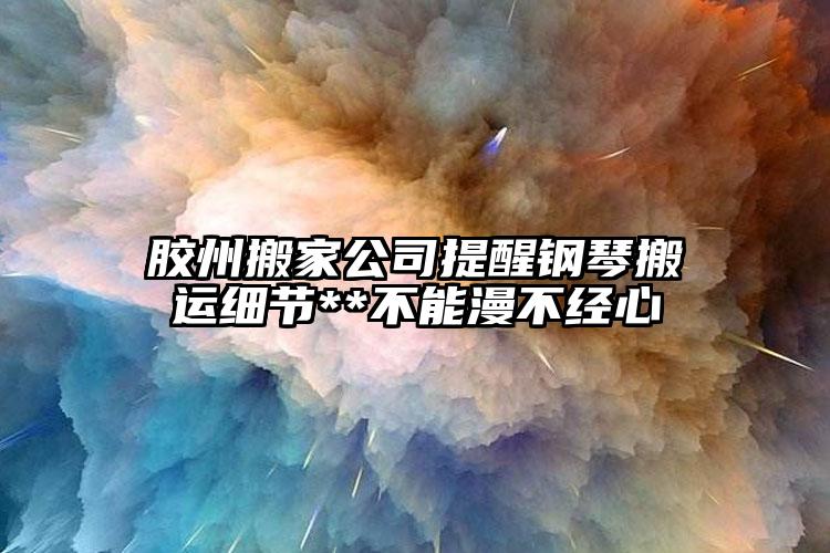 膠州搬家公司提醒鋼琴搬運(yùn)細(xì)節(jié)**不能...